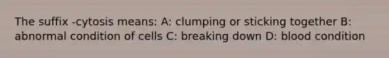 The suffix -cytosis means: A: clumping or sticking together B: abnormal condition of cells C: breaking down D: blood condition