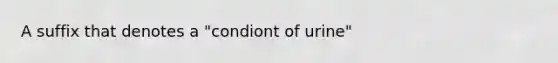 A suffix that denotes a "condiont of urine"