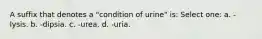 A suffix that denotes a "condition of urine" is: Select one: a. -lysis. b. -dipsia. c. -urea. d. -uria.