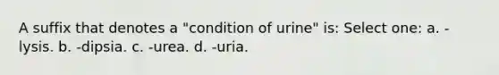 A suffix that denotes a "condition of urine" is: Select one: a. -lysis. b. -dipsia. c. -urea. d. -uria.