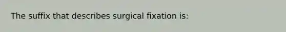 The suffix that describes surgical fixation is: