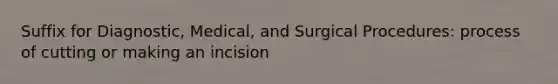 Suffix for Diagnostic, Medical, and Surgical Procedures: process of cutting or making an incision