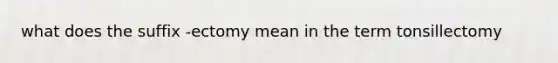 what does the suffix -ectomy mean in the term tonsillectomy
