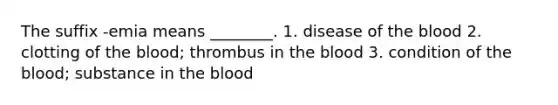 The suffix -emia means ________. 1. disease of the blood 2. clotting of the blood; thrombus in the blood 3. condition of the blood; substance in the blood