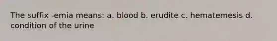 The suffix -emia means: a. blood b. erudite c. hematemesis d. condition of the urine