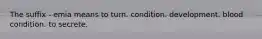 The suffix - emia means to turn. condition. development. blood condition. to secrete.