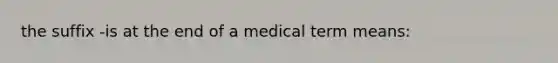 the suffix -is at the end of a medical term means: