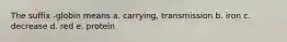 The suffix -globin means a. carrying, transmission b. iron c. decrease d. red e. protein