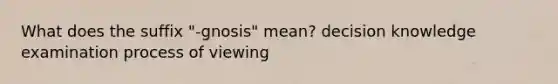 What does the suffix "-gnosis" mean? decision knowledge examination process of viewing