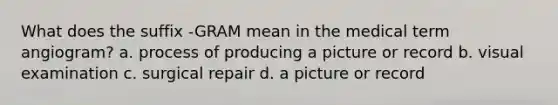 What does the suffix -GRAM mean in the medical term angiogram? a. process of producing a picture or record b. visual examination c. surgical repair d. a picture or record