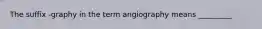 The suffix -graphy in the term angiography means _________