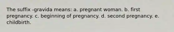 The suffix -gravida means: a. pregnant woman. b. first pregnancy. c. beginning of pregnancy. d. second pregnancy. e. childbirth.