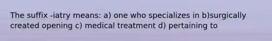 The suffix -iatry means: a) one who specializes in b)surgically created opening c) medical treatment d) pertaining to