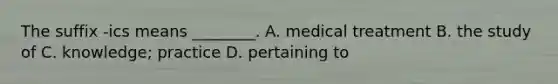 The suffix​ -ics means​ ________. A. medical treatment B. the study of C. ​knowledge; practice D. pertaining to