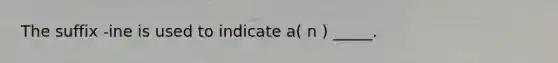 The suffix -ine is used to indicate a( n ) _____.