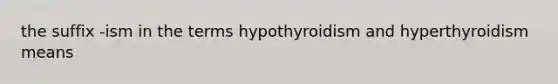 the suffix -ism in the terms hypothyroidism and hyperthyroidism means