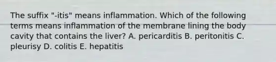 The suffix "-itis" means inflammation. Which of the following terms means inflammation of the membrane lining the body cavity that contains the liver? A. pericarditis B. peritonitis C. pleurisy D. colitis E. hepatitis