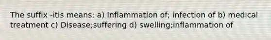 The suffix -itis means: a) Inflammation of; infection of b) medical treatment c) Disease;suffering d) swelling;inflammation of