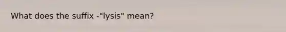 What does the suffix -"lysis" mean?