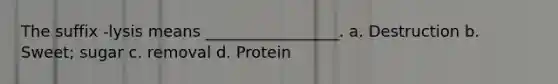 The suffix -lysis means _________________. a. Destruction b. Sweet; sugar c. removal d. Protein