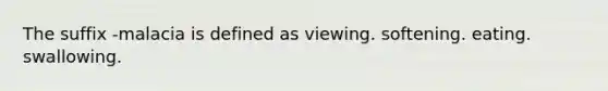 The suffix -malacia is defined as viewing. softening. eating. swallowing.