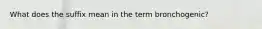 What does the suffix mean in the term bronchogenic?