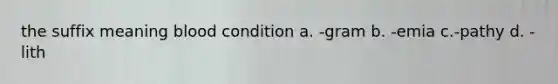 the suffix meaning blood condition a. -gram b. -emia c.-pathy d. -lith