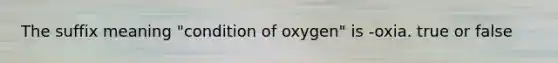 The suffix meaning "condition of oxygen" is -oxia. true or false