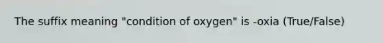 The suffix meaning "condition of oxygen" is -oxia (True/False)