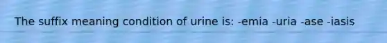 The suffix meaning condition of urine is: -emia -uria -ase -iasis