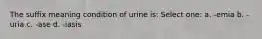 The suffix meaning condition of urine is: Select one: a. -emia b. -uria c. -ase d. -iasis