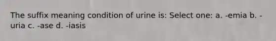 The suffix meaning condition of urine is: Select one: a. -emia b. -uria c. -ase d. -iasis