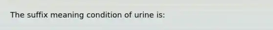 The suffix meaning condition of urine is: