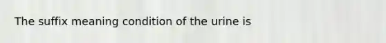 The suffix meaning condition of the urine is