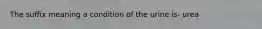 The suffix meaning a condition of the urine is- urea