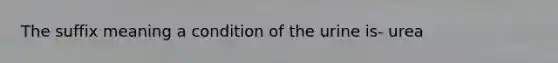 The suffix meaning a condition of the urine is- urea