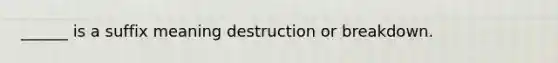 ______ is a suffix meaning destruction or breakdown.