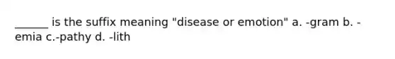 ______ is the suffix meaning "disease or emotion" a. -gram b. -emia c.-pathy d. -lith