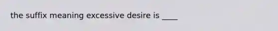 the suffix meaning excessive desire is ____