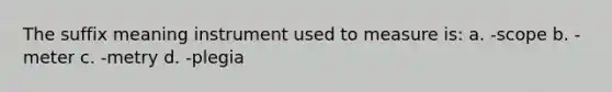 The suffix meaning instrument used to measure is: a. -scope b. -meter c. -metry d. -plegia