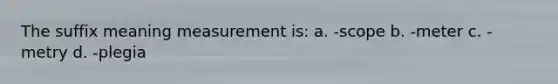 The suffix meaning measurement is: a. -scope b. -meter c. -metry d. -plegia