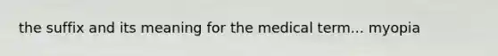 the suffix and its meaning for the medical term... myopia