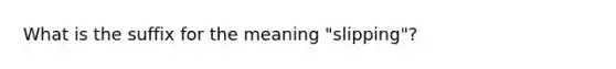 What is the suffix for the meaning "slipping"?