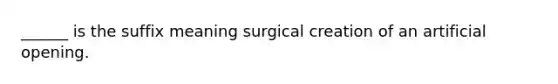 ______ is the suffix meaning surgical creation of an artificial opening.