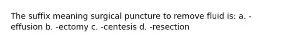 The suffix meaning surgical puncture to remove fluid is: a. -effusion b. -ectomy c. -centesis d. -resection