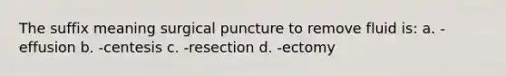 The suffix meaning surgical puncture to remove fluid is: a. -effusion b. -centesis c. -resection d. -ectomy