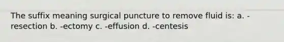 The suffix meaning surgical puncture to remove fluid is: a. -resection b. -ectomy c. -effusion d. -centesis