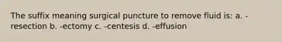 The suffix meaning surgical puncture to remove fluid is: a. -resection b. -ectomy c. -centesis d. -effusion