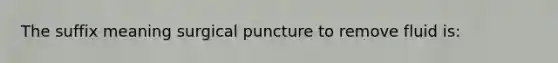 The suffix meaning surgical puncture to remove fluid is: