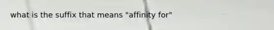 what is the suffix that means "affinity for"